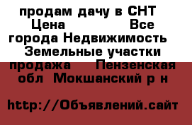 продам дачу в СНТ › Цена ­ 500 000 - Все города Недвижимость » Земельные участки продажа   . Пензенская обл.,Мокшанский р-н